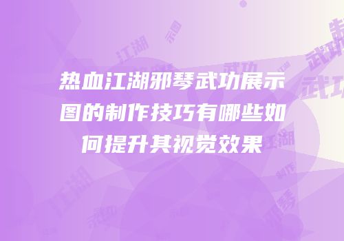 热血江湖邪琴武功展示图的制作技巧有哪些如何提升其视觉效果