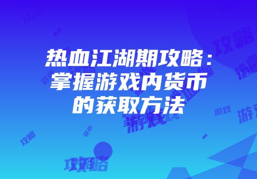 热血江湖期攻略：掌握游戏内货币的获取方法