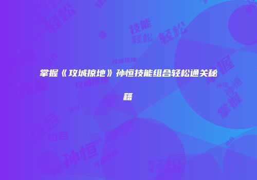 掌握《攻城掠地》孙恒技能组合轻松通关秘籍