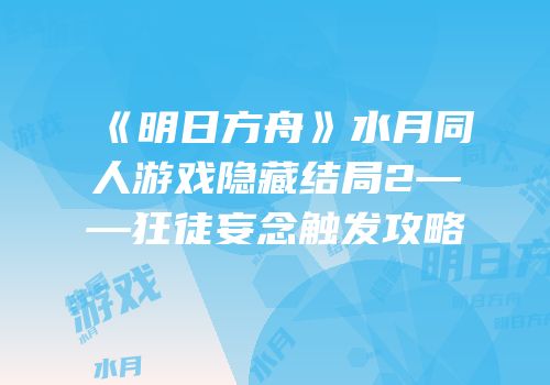 《明日方舟》水月同人游戏隐藏结局2——狂徒妄念触发攻略
