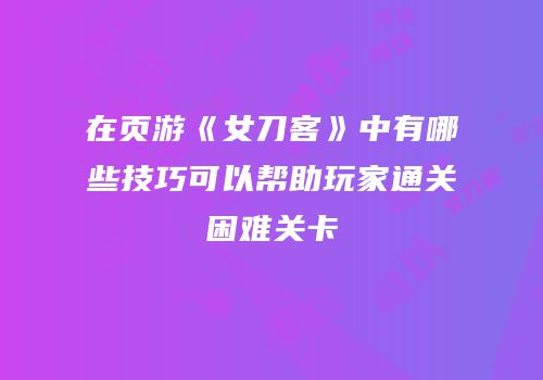 在页游《女刀客》中有哪些技巧可以帮助玩家通关困难关卡