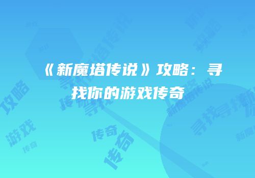 《新魔塔传说》攻略：寻找你的游戏传奇