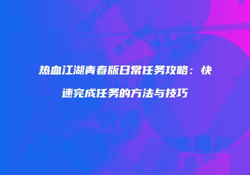 热血江湖青春版日常任务攻略：快速完成任务的方法与技巧