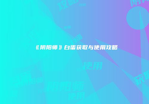 《阴阳师》白蛋获取与使用攻略