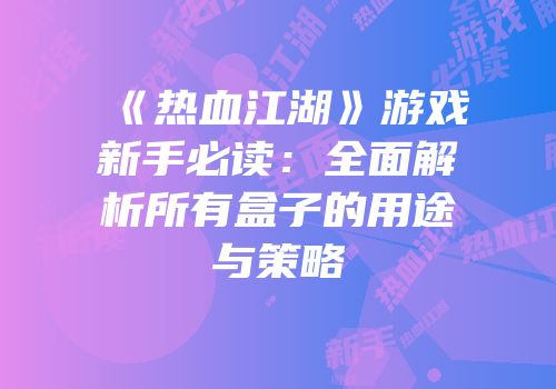 《热血江湖》游戏新手必读：全面解析所有盒子的用途与策略