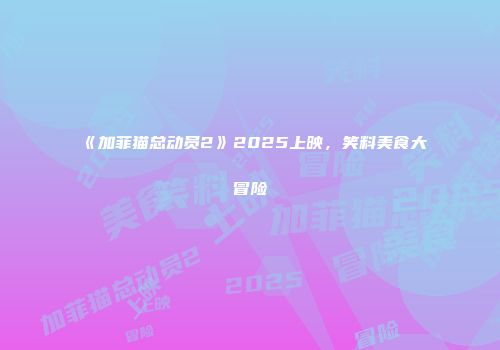 《加菲猫总动员2》2025上映，笑料美食大冒险