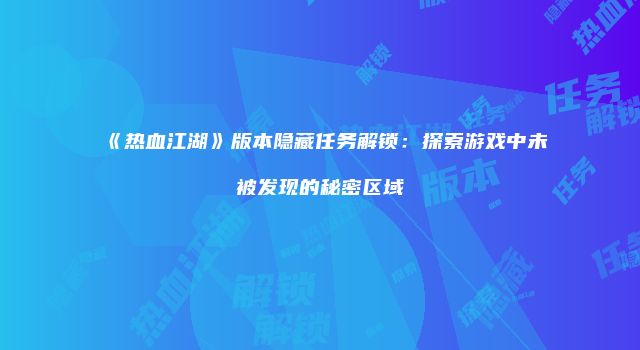 《热血江湖》版本隐藏任务解锁：探索游戏中未被发现的秘密区域