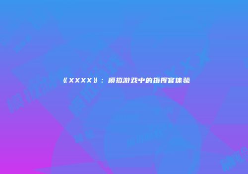 《XXXX》：模拟游戏中的指挥官体验
