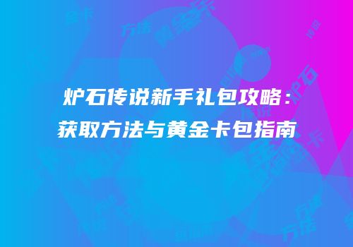 炉石传说新手礼包攻略：获取方法与黄金卡包指南