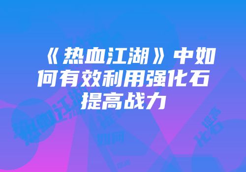 《热血江湖》中如何有效利用强化石提高战力
