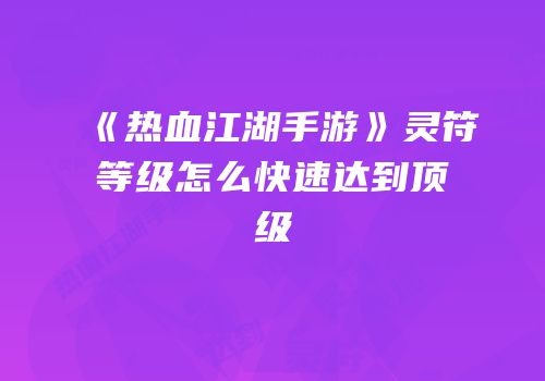 《热血江湖手游》灵符等级怎么快速达到顶级