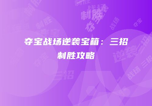 夺宝战场逆袭宝箱：三招制胜攻略