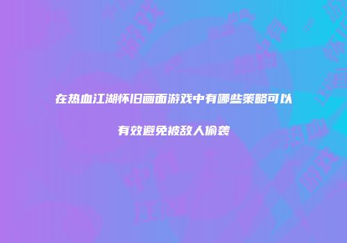 在热血江湖怀旧画面游戏中有哪些策略可以有效避免被敌人偷袭