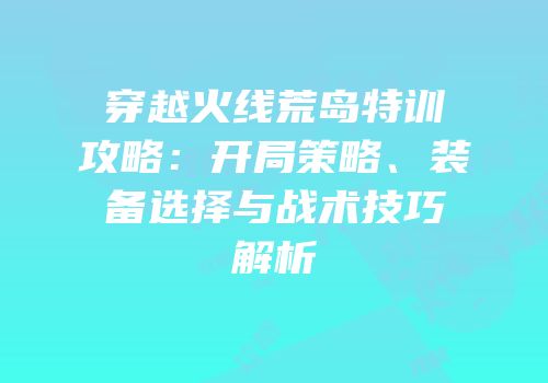 穿越火线荒岛特训攻略：开局策略、装备选择与战术技巧解析