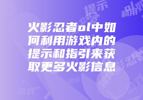 火影忍者ol中如何利用游戏内的提示和指引来获取更多火影信息