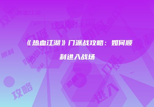 《热血江湖》门派战攻略：如何顺利进入战场