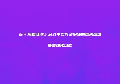 在《热血江湖》游戏中如何利用辅助器来加速装备强化过程