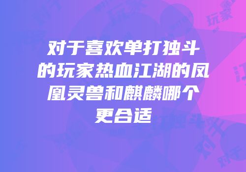 对于喜欢单打独斗的玩家热血江湖的凤凰灵兽和麒麟哪个更合适