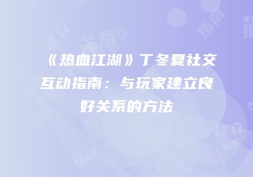 《热血江湖》丁冬夏社交互动指南:与玩家建立良好关系的方法
