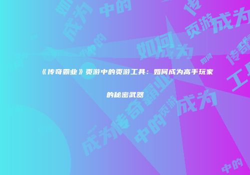《传奇霸业》页游中的页游工具：如何成为高手玩家的秘密武器