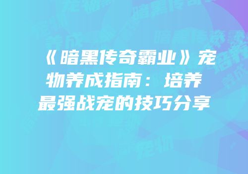 《暗黑传奇霸业》宠物养成指南：培养最强战宠的技巧分享