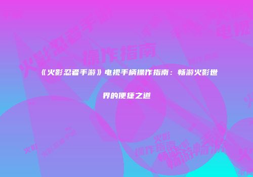 《火影忍者手游》电视手柄操作指南：畅游火影世界的便捷之道