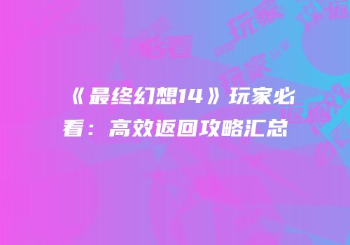 《最终幻想14》玩家必看：高效返回攻略汇总