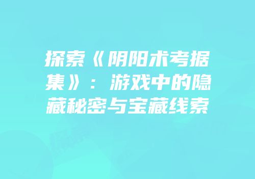 探索《阴阳术考据集》：游戏中的隐藏秘密与宝藏线索