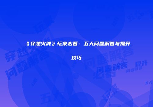 《穿越火线》玩家必看：五大问题解答与提升技巧