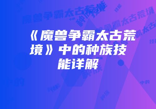 《魔兽争霸太古荒境》中的种族技能详解