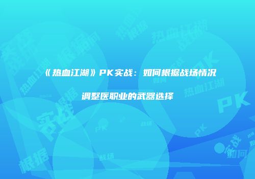 《热血江湖》PK实战：如何根据战场情况调整医职业的武器选择
