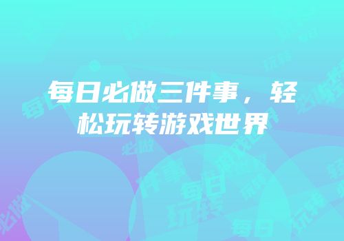 每日必做三件事，轻松玩转游戏世界