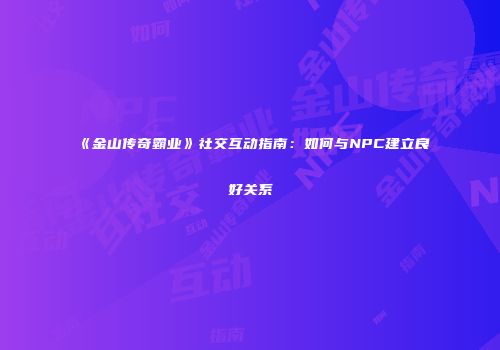 《金山传奇霸业》社交互动指南:如何与NPC建立良好关系