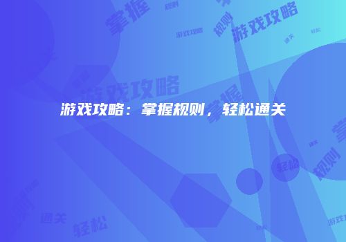 游戏攻略：掌握规则，轻松通关