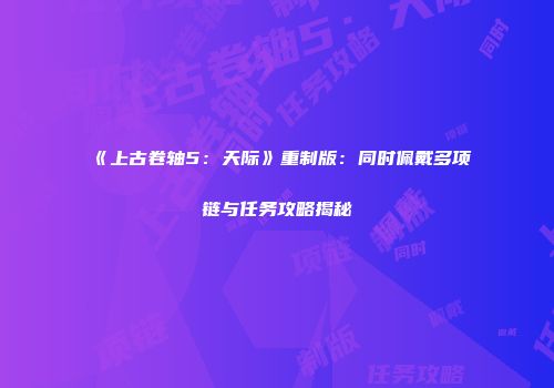 《上古卷轴5：天际》重制版：同时佩戴多项链与任务攻略揭秘