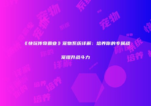 《快玩传奇霸业》宠物系统详解:培养你的专属战宠提升战斗力