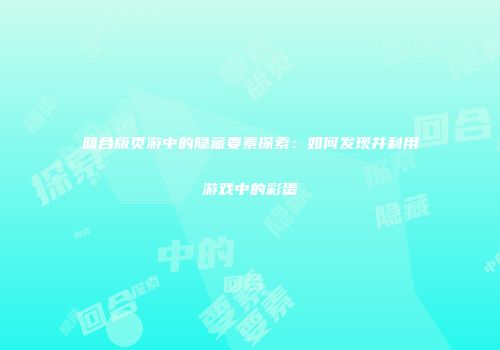 回合版页游中的隐藏要素探索：如何发现并利用游戏中的彩蛋