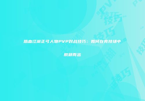 热血江湖正弓人物PVP对战技巧：如何在竞技场中脱颖而出