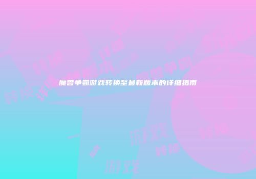 魔兽争霸游戏转换至最新版本的详细指南