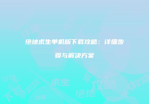绝地求生单机版下载攻略：详细步骤与解决方案