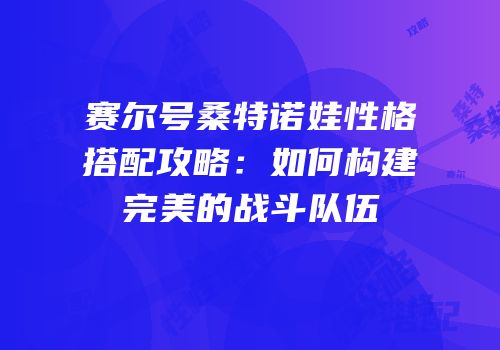 赛尔号桑特诺娃性格搭配攻略：如何构建完美的战斗队伍