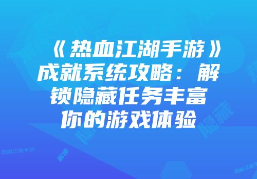 《热血江湖手游》成就系统攻略：解锁隐藏任务丰富你的游戏体验