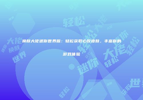 换肤大佬迷你世界版：轻松获取心仪皮肤，丰富你的游戏体验