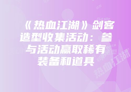 《热血江湖》剑客造型收集活动：参与活动赢取稀有装备和道具