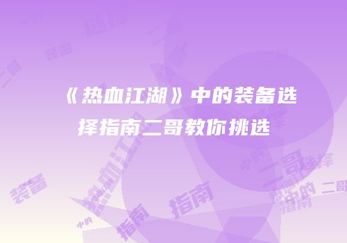 《热血江湖》中的装备选择指南二哥教你挑选