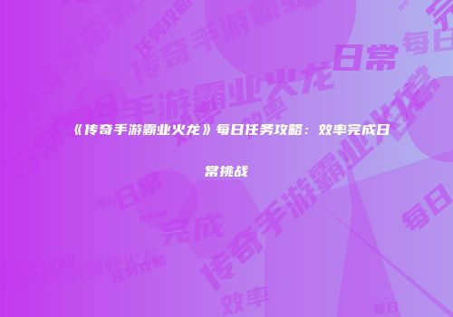 《传奇手游霸业火龙》每日任务攻略:效率完成日常挑战