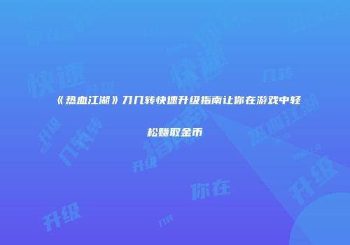 《热血江湖》刀几转快速升级指南让你在游戏中轻松赚取金币