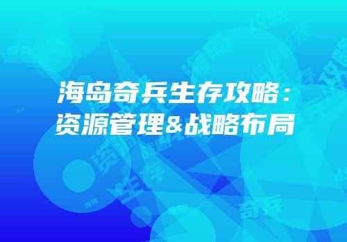 海岛奇兵生存攻略：资源管理&战略布局