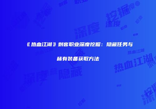 《热血江湖》刺客职业深度挖掘：隐藏任务与稀有装备获取方法