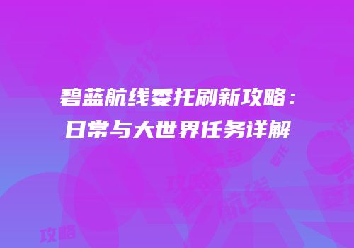 碧蓝航线委托刷新攻略：日常与大世界任务详解